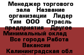 Менеджер торгового зала › Название организации ­ Лидер Тим, ООО › Отрасль предприятия ­ Другое › Минимальный оклад ­ 1 - Все города Работа » Вакансии   . Калининградская обл.,Приморск г.